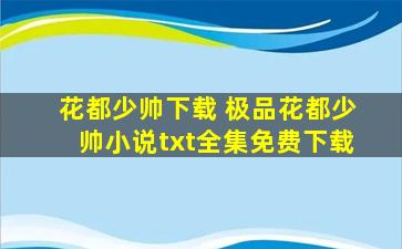 花都少帅下载 极品花都少帅小说txt全集免费下载